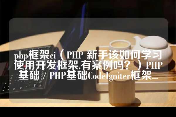 php框架ci（PHP 新手该如何学习使用开发框架,有案例吗？）PHP基础 / PHP基础CodeIgniter框架...