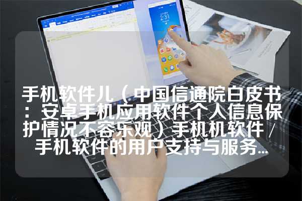 手机软件儿（中国信通院白皮书：安卓手机应用软件个人信息保护情况不容乐观）手机机软件 / 手机软件的用户支持与服务...