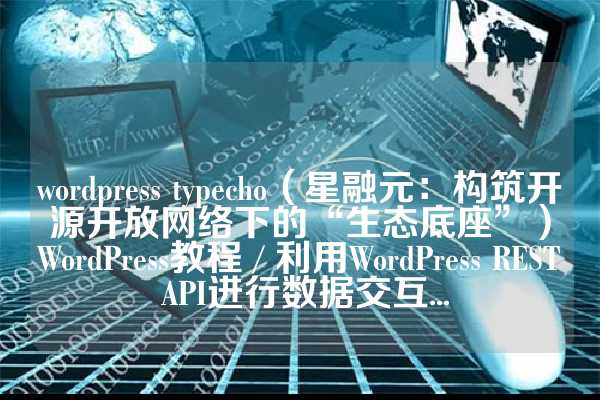 wordpress typecho（星融元：构筑开源开放网络下的“生态底座”）WordPress教程 / 利用WordPress REST API进行数据交互...