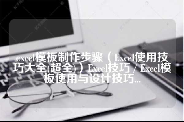 excel模板制作步骤（Excel使用技巧大全(超全)）Excel技巧 / Excel模板使用与设计技巧...