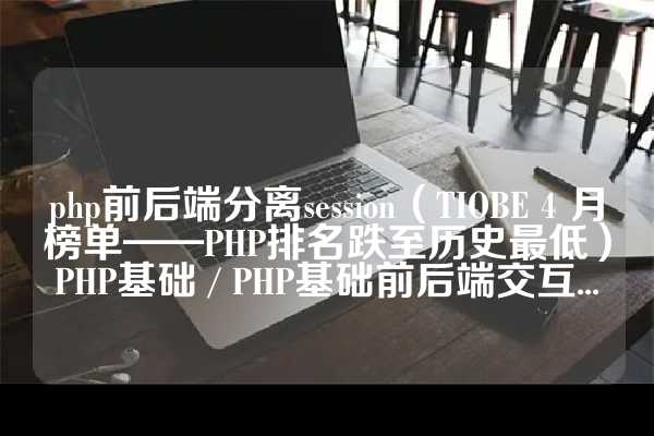 php前后端分离session（TIOBE 4 月榜单——PHP排名跌至历史最低）PHP基础 / PHP基础前后端交互...