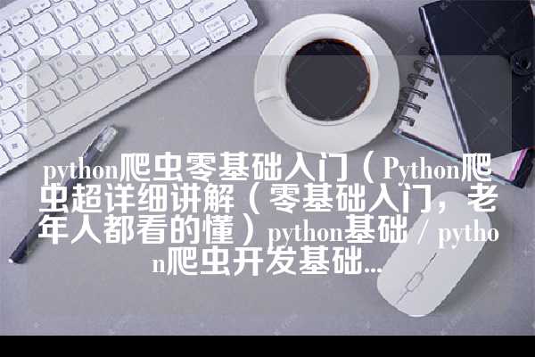 python爬虫零基础入门（Python爬虫超详细讲解（零基础入门，老年人都看的懂）python基础 / python爬虫开发基础...
