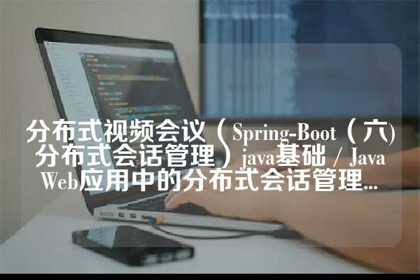 分布式视频会议（Spring-Boot（六) 分布式会话管理）java基础 / Java Web应用中的分布式会话管理...