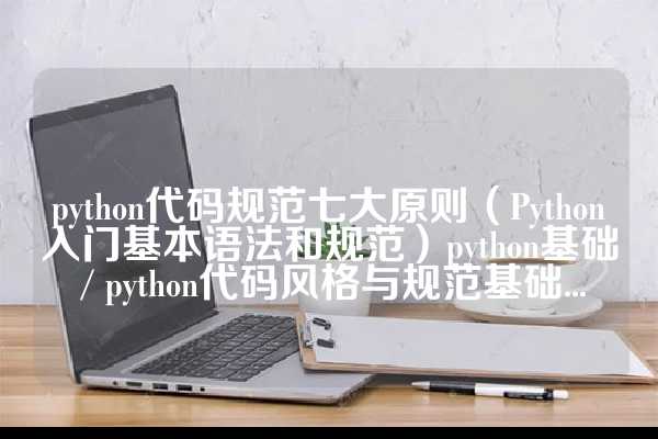 python代码规范七大原则（Python入门基本语法和规范）python基础 / python代码风格与规范基础...