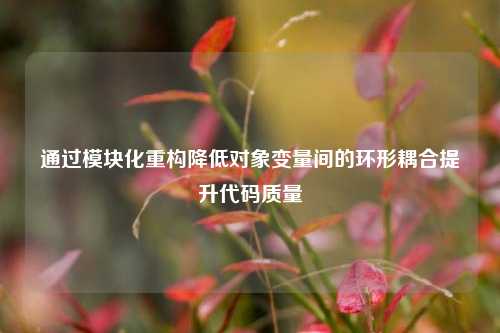 通过模块化重构降低对象变量间的环形耦合提升代码质量