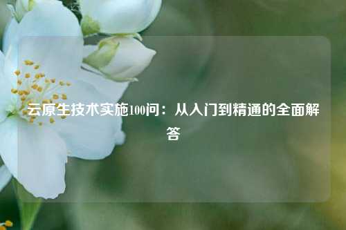 云原生技术实施100问：从入门到精通的全面解答